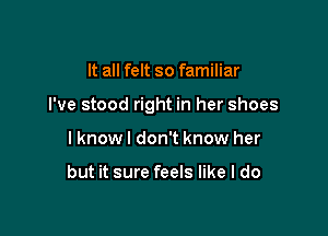 It all felt so familiar

I've stood right in her shoes

I knowl don't know her

but it sure feels like I do