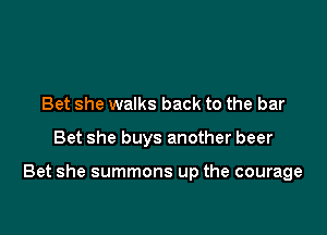 Bet she walks back to the bar

Bet she buys another beer

Bet she summons up the courage