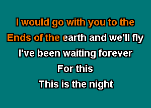 I would go with you to the
Ends of the earth and we'll fly
I've been waiting forever

For this
This is the night