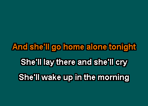 And she'll go home alone tonight

She'll lay there and she'll cry

She'll wake up in the morning