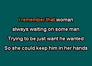 I remember that woman
always waiting on some man
Trying to be just want he wanted

80 she could keep him in her hands