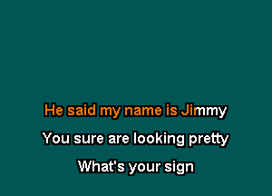 He said my name is Jimmy

You sure are looking pretty

What's your sign