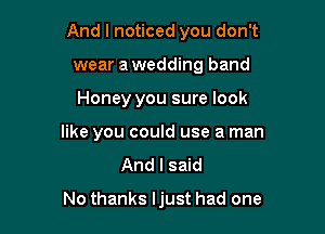 And I noticed you don't

wear a wedding band
Honey you sure look
like you could use a man
And I said

No thanks ljust had one