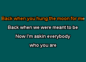 Back when you hung the moon for me

Back when we were meant to be

Now I'm askin everybody

who you are