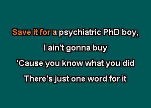 Save it for a psychiatric PhD boy,

I ain't gonna buy

'Cause you know what you did

There's just one word for it