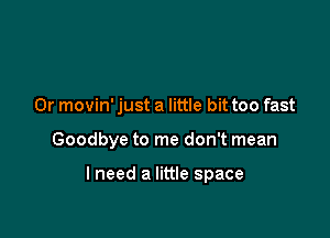 0r movin' just a little bit too fast

Goodbye to me don't mean

lneed a little space