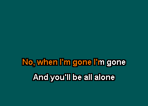 No, when I'm gone I'm gone

And you'll be all alone
