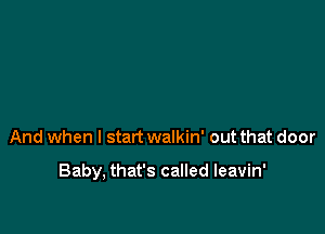 And when I start walkin' out that door

Baby, that's called leavin'