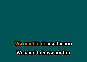 We used to chase the sun

We used to have our fun