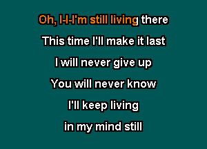 0h, l-l-l'm still living there

This time I'll make it last
Iwill never give up
You will never know
I'll keep living

in my mind still