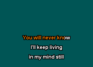 You will never know

I'll keep living

in my mind still