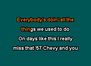Everybody's doin' all the
things we used to do

On days like this I really

miss that '57 Chevy and you