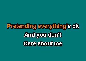 Pretending everything's ok

And you don't
Care about me