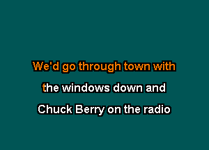 We'd go through town with

the windows down and

Chuck Berry on the radio
