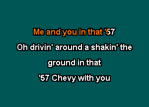 Me and you in that '57
0h drivin' around a shakin' the

ground in that

'57 Chevy with you