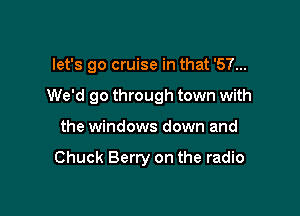 let's go cruise in that '57...

We'd go through town with

the windows down and

Chuck Berry on the radio