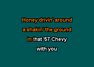 Honey drivin' around

a shakin' the ground

in that '57 Chevy

with you