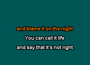 and blame it on the night

You can call it life

and say that it's not right