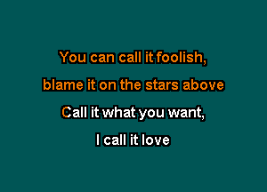 You can call it foolish,

blame it on the stars above

Call it what you want,

I call it love