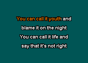 You can call it youth and

blame it on the night

You can call it life and

say that it's not right