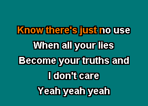 Know there's just no use
When all your lies

Become your truths and
I don't care
Yeah yeah yeah