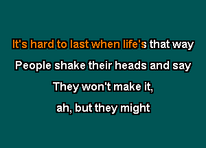 It's hard to last when life's that way

People shake their heads and say
They won't make it,

ah, but they might