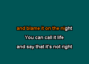 and blame it on the night

You can call it life

and say that it's not right