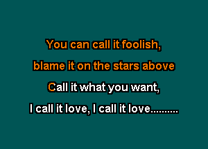 You can call it foolish,

blame it on the stars above

Call it what you want,

I call it love. I call it love ..........