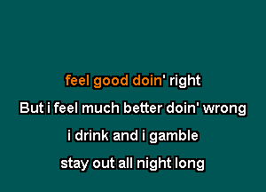 feel good doin' right

But i feel much better doin' wrong

i drink and i gamble

stay out all night long