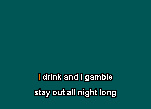 i drink and i gamble

stay out all night long