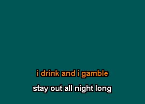 i drink and i gamble

stay out all night long