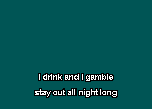 i drink and i gamble

stay out all night long