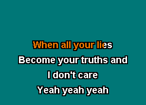 When all your lies

Become your truths and
I don't care
Yeah yeah yeah