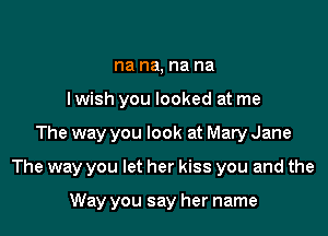 na na, na na
lwish you looked at me

The way you look at Mary Jane

The way you let her kiss you and the

Way you say her name