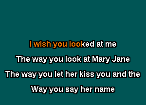 lwish you looked at me

The way you look at Mary Jane

The way you let her kiss you and the

Way you say her name