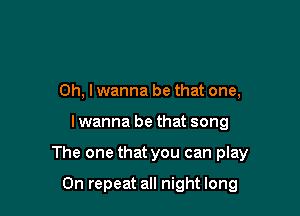 Oh, I wanna be that one,

I wanna be that song

The one that you can play

On repeat all night long