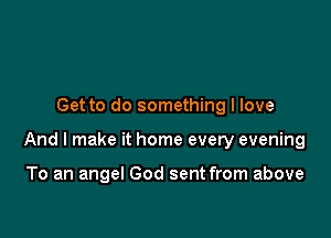 Get to do something I love

And I make it home every evening

To an angel God sent from above