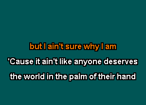 but I ain't sure why I am

'Cause it ain't like anyone deserves

the world in the palm oftheir hand