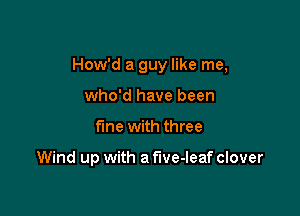 How'd a guy like me,

who'd have been
the with three

Wind up with a five-leaf clover