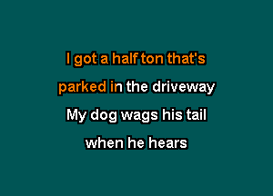 I got a halfton that's

parked in the driveway

My dog wags his tail

when he hears