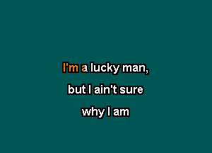 Nowl know

I'm a lucky man,

but I ain't sure

whyl am