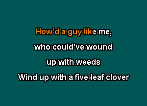 How'd a guy like me,

who could've wound
up with weeds

Wind up with a five-leaf clover