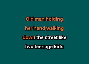 Old man holding

her hand walking

down the street like

two teenage kids