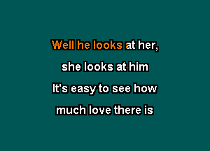 Well he looks at her,

she looks at him

It's easy to see how

much love there is