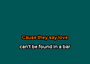 Cause they say love

can't be found in a bar