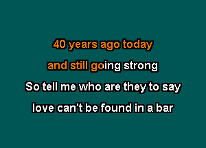 40 years ago today

and still going strong

So tell me who are they to say

love can't be found in a bar