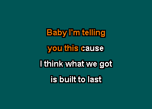 Baby I'm telling

you this cause

I think what we got

is built to last