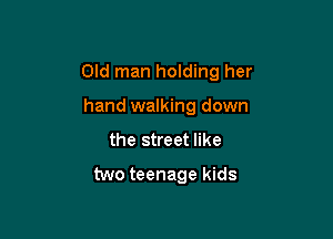 Old man holding her

hand walking down
the street like

two teenage kids