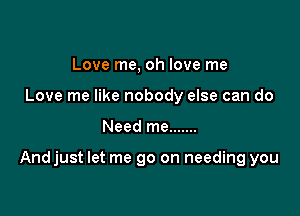 Love me, oh love me
Love me like nobody else can do

Need me .......

Andjust let me go on needing you