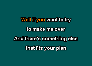 Well if you want to try

to make me over

And there's something else

that fits your plan